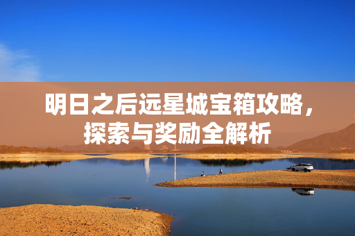 明日之后远星城宝箱攻略,探索与奖励全解析 明日之后远星城宝箱攻略,探索与奖励全解析