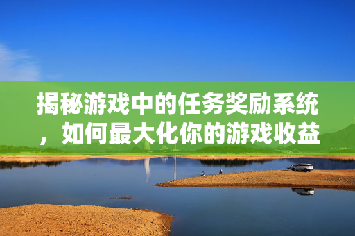 揭秘游戏中的任务奖励系统,如何最大化你的游戏收益 揭秘游戏中的任务奖励系统,如何最大化你的游戏收益