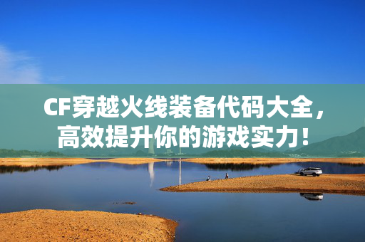 CF穿越火线装备代码大全,高效提升你的游戏实力! CF穿越火线装备代码大全,高效提升你的游戏实力!
