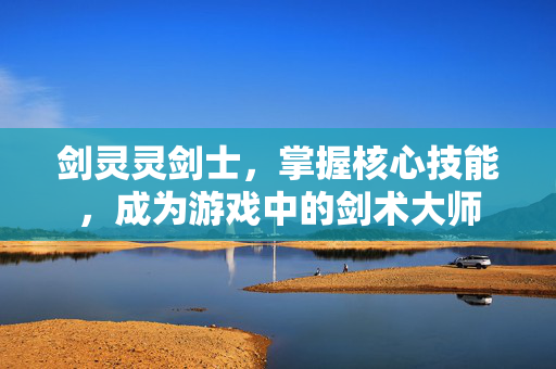 剑灵灵剑士，掌握核心技能，成为游戏中的剑术大师