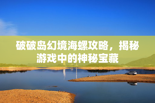 破破岛幻境海螺攻略,揭秘游戏中的神秘宝藏 破破岛幻境海螺攻略,揭秘游戏中的神秘宝藏