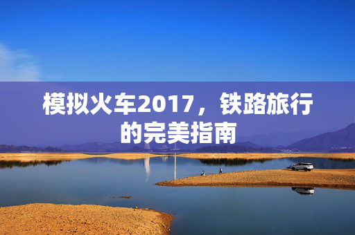 模拟火车2017,铁路旅行的完美指南 模拟火车2017,铁路旅行的完美指南