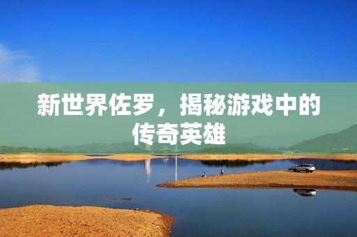新世界佐罗，揭秘游戏中的传奇英雄