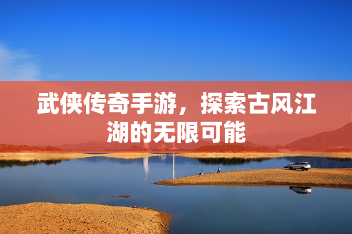 武侠传奇手游,探索古风江湖的无限可能 武侠传奇手游,探索古风江湖的无限可能