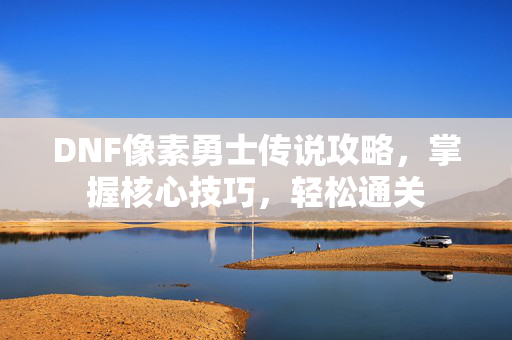 DNF像素勇士传说攻略,掌握核心技巧,轻松通关 DNF像素勇士传说攻略,掌握核心技巧,轻松通关