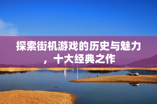 探索街机游戏的历史与魅力，十大经典之作