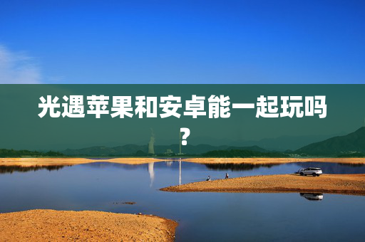 光遇苹果和安卓能一起玩吗？