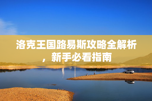 洛克王国路易斯攻略全解析,新手必看指南 洛克王国路易斯攻略全解析,新手必看指南
