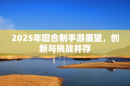 2025年回合制手游展望,创新与挑战并存 2025年回合制手游展望,创新与挑战并存