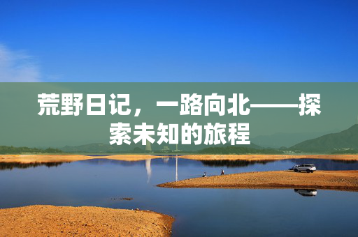 荒野日记，一路向北——探索未知的旅程