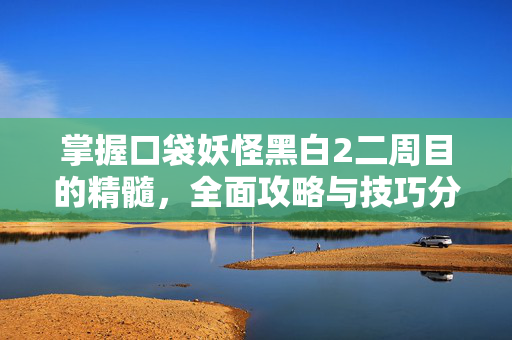掌握口袋妖怪黑白2二周目的精髓，全面攻略与技巧分享