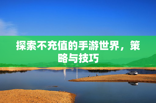 探索不充值的手游世界,策略与技巧 探索不充值的手游世界,策略与技巧
