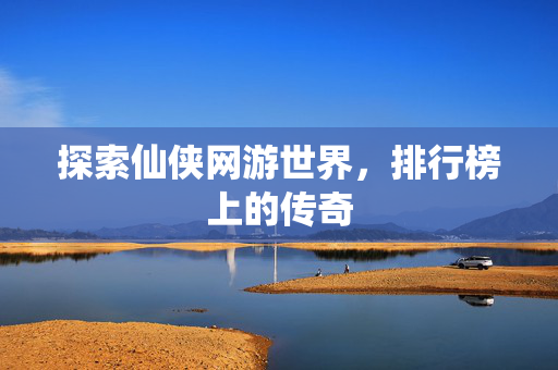 探索仙侠网游世界,排行榜上的传奇 探索仙侠网游世界,排行榜上的传奇