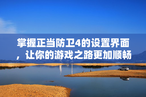 掌握正当防卫4的设置界面,让你的游戏之路更加顺畅 掌握正当防卫4的设置界面,让你的游戏之路更加顺畅