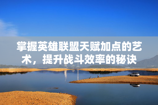 掌握英雄联盟天赋加点的艺术,提升战斗效率的秘诀 掌握英雄联盟天赋加点的艺术,提升战斗效率的秘诀
