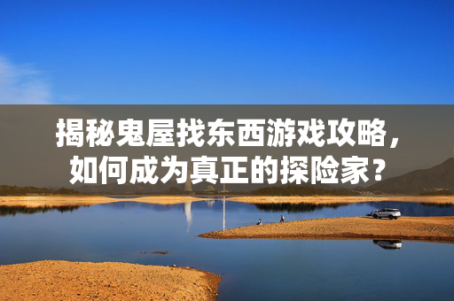 揭秘鬼屋找东西游戏攻略，如何成为真正的探险家？