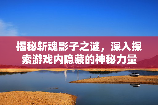 揭秘斩魂影子之谜，深入探索游戏内隐藏的神秘力量