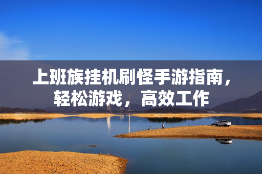 上班族挂机刷怪手游指南，轻松游戏，高效工作