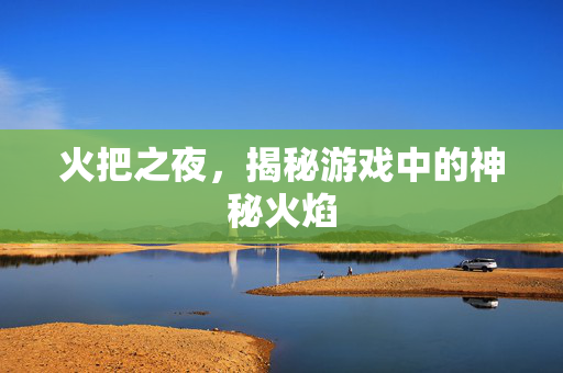 火把之夜,揭秘游戏中的神秘火焰 火把之夜,揭秘游戏中的神秘火焰