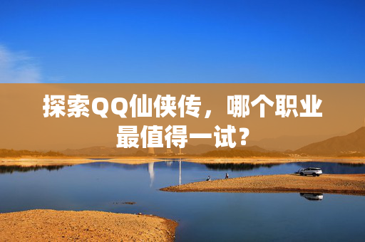 探索QQ仙侠传，哪个职业最值得一试？