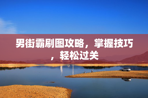 男街霸刷图攻略,掌握技巧,轻松过关 男街霸刷图攻略,掌握技巧,轻松过关