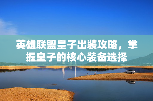 英雄联盟皇子出装攻略，掌握皇子的核心装备选择