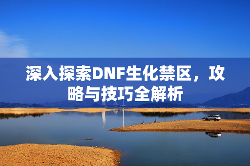 深入探索DNF生化禁区,攻略与技巧全解析 深入探索DNF生化禁区,攻略与技巧全解析