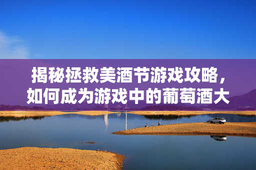 揭秘拯救美酒节游戏攻略,如何成为游戏中的葡萄酒大师 揭秘拯救美酒节游戏攻略,如何成为游戏中的葡萄酒大师