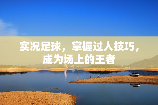 实况足球,掌握过人技巧,成为场上的王者 实况足球,掌握过人技巧,成为场上的王者