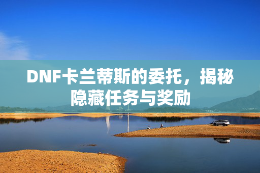 DNF卡兰蒂斯的委托，揭秘隐藏任务与奖励
