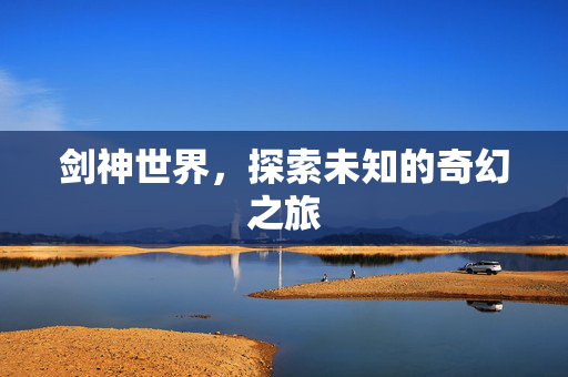 剑神世界，探索未知的奇幻之旅