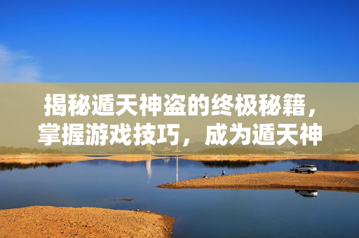 揭秘遁天神盗的终极秘籍，掌握游戏技巧，成为遁天神盗之王！