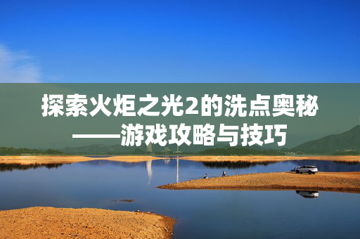探索火炬之光2的洗点奥秘——游戏攻略与技巧 探索火炬之光2的洗点奥秘——游戏攻略与技巧