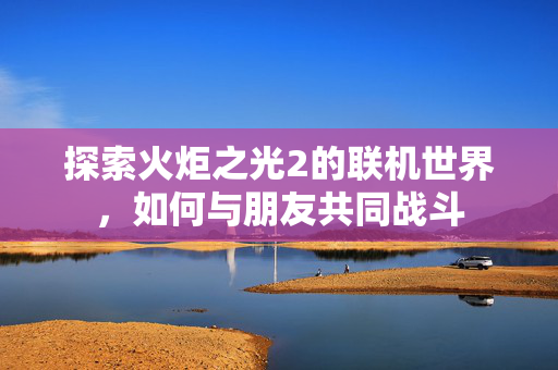 探索火炬之光2的联机世界,如何与朋友共同战斗 探索火炬之光2的联机世界,如何与朋友共同战斗