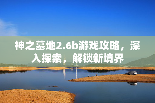 神之墓地2.6b游戏攻略，深入探索，解锁新境界