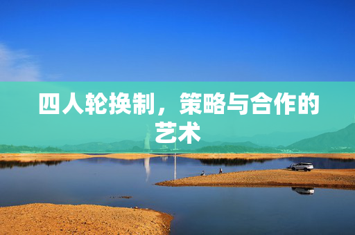 四人轮换制,策略与合作的艺术 四人轮换制,策略与合作的艺术
