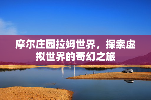 摩尔庄园拉姆世界,探索虚拟世界的奇幻之旅 摩尔庄园拉姆世界,探索虚拟世界的奇幻之旅