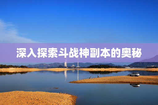 深入探索斗战神副本的奥秘 深入探索斗战神副本的奥秘