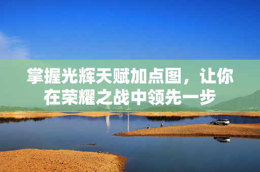 掌握光辉天赋加点图,让你在荣耀之战中领先一步 掌握光辉天赋加点图,让你在荣耀之战中领先一步