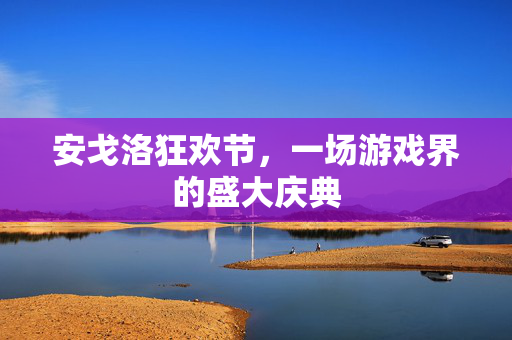 安戈洛狂欢节,一场游戏界的盛大庆典 安戈洛狂欢节,一场游戏界的盛大庆典