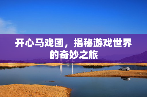 开心马戏团,揭秘游戏世界的奇妙之旅 开心马戏团,揭秘游戏世界的奇妙之旅