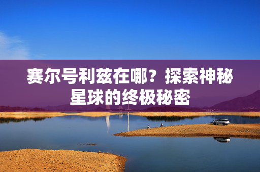 赛尔号利兹在哪？探索神秘星球的终极秘密