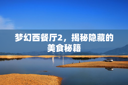 梦幻西餐厅2,揭秘隐藏的美食秘籍 梦幻西餐厅2,揭秘隐藏的美食秘籍