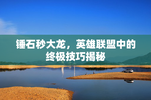 锤石秒大龙,英雄联盟中的终极技巧揭秘 锤石秒大龙,英雄联盟中的终极技巧揭秘