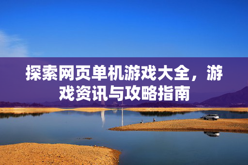 探索网页单机游戏大全,游戏资讯与攻略指南 探索网页单机游戏大全,游戏资讯与攻略指南