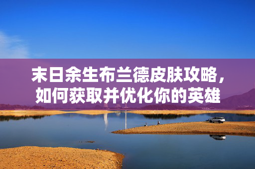 末日余生布兰德皮肤攻略,如何获取并优化你的英雄 末日余生布兰德皮肤攻略,如何获取并优化你的英雄