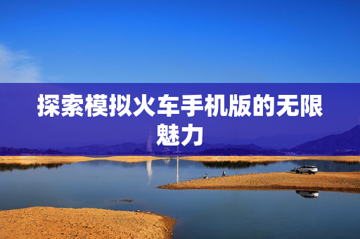 探索模拟火车手机版的无限魅力