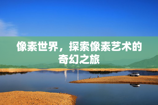 像素世界，探索像素艺术的奇幻之旅