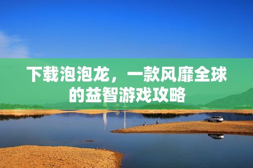 下载泡泡龙，一款风靡全球的益智游戏攻略