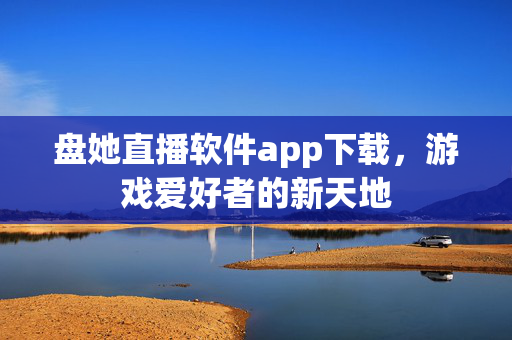 盘她直播软件app下载，游戏爱好者的新天地